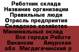 Работник склада › Название организации ­ Правильные люди › Отрасль предприятия ­ Складское хозяйство › Минимальный оклад ­ 29 000 - Все города Работа » Вакансии   . Амурская обл.,Магдагачинский р-н